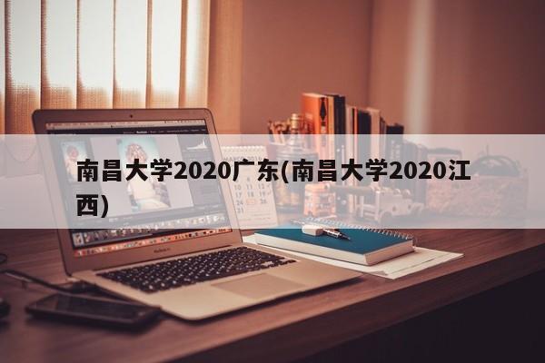 南昌大学2020广东(南昌大学2020江西)