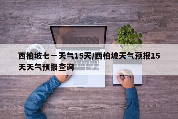 西柏坡七一天气15天/西柏坡天气预报15天天气预报查询