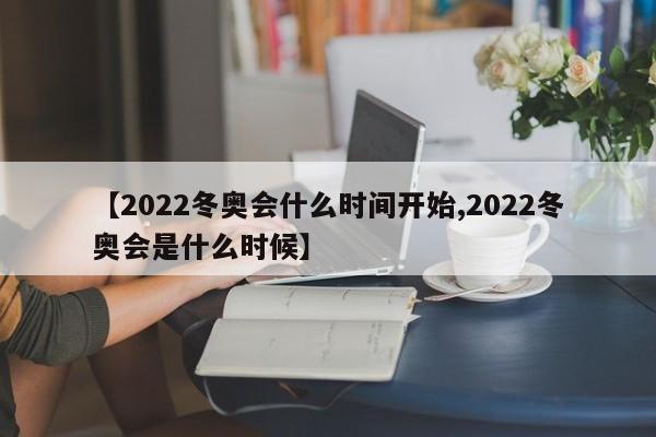 【2022冬奥会什么时间开始,2022冬奥会是什么时候】
