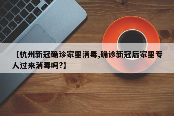 【杭州新冠确诊家里消毒,确诊新冠后家里专人过来消毒吗?】