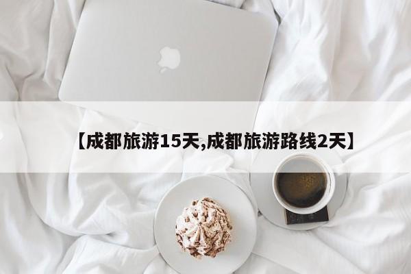 【成都旅游15天,成都旅游路线2天】