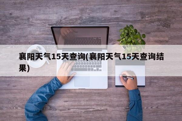 襄阳天气15天查询(襄阳天气15天查询结果)