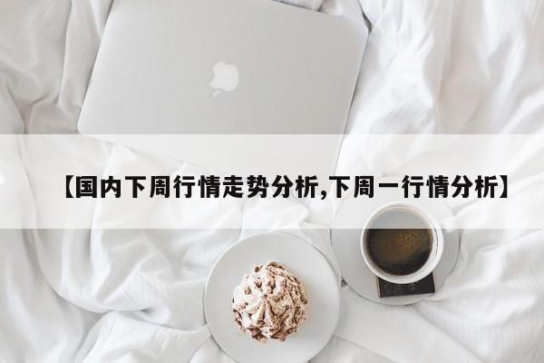【国内下周行情走势分析,下周一行情分析】