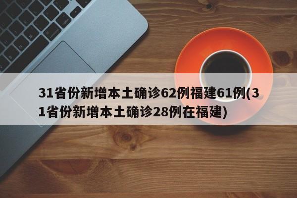 31省份新增本土确诊62例福建61例(31省份新增本土确诊28例在福建)