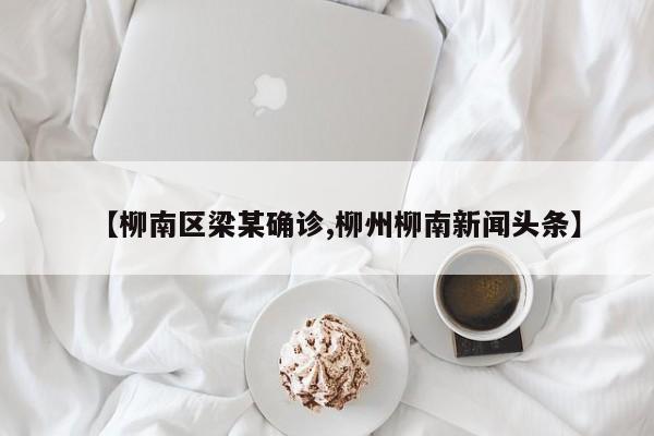 【柳南区梁某确诊,柳州柳南新闻头条】