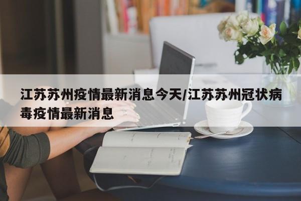 江苏苏州疫情最新消息今天/江苏苏州冠状病毒疫情最新消息
