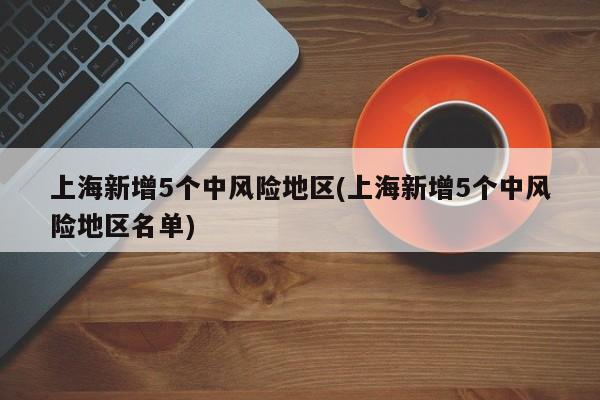 上海新增5个中风险地区(上海新增5个中风险地区名单)
