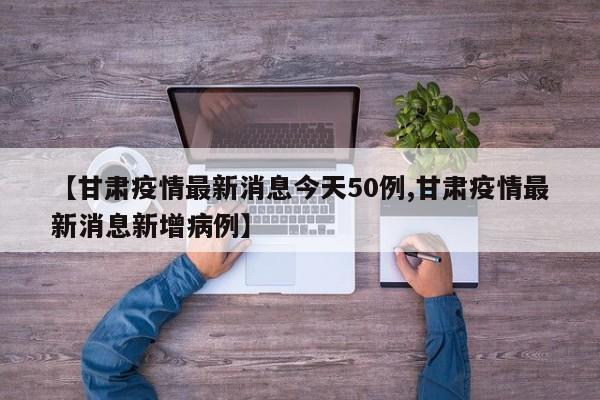 【甘肃疫情最新消息今天50例,甘肃疫情最新消息新增病例】