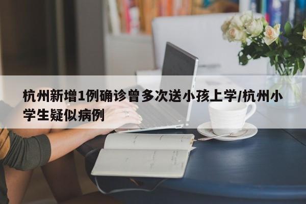 杭州新增1例确诊曾多次送小孩上学/杭州小学生疑似病例