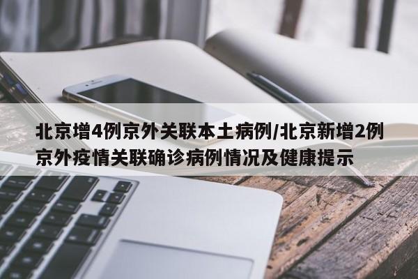 北京增4例京外关联本土病例/北京新增2例京外疫情关联确诊病例情况及健康提示