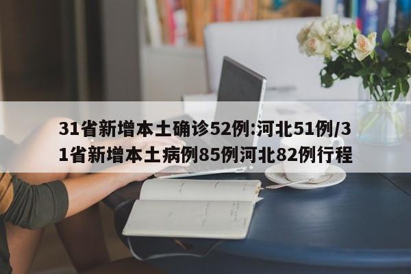 31省新增本土确诊52例:河北51例/31省新增本土病例85例河北82例行程
