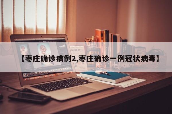 【枣庄确诊病例2,枣庄确诊一例冠状病毒】