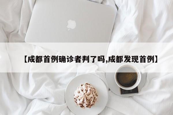 【成都首例确诊者判了吗,成都发现首例】