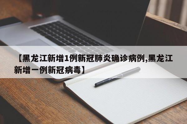 【黑龙江新增1例新冠肺炎确诊病例,黑龙江新增一例新冠病毒】