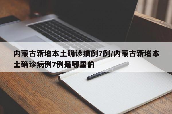 内蒙古新增本土确诊病例7例/内蒙古新增本土确诊病例7例是哪里的