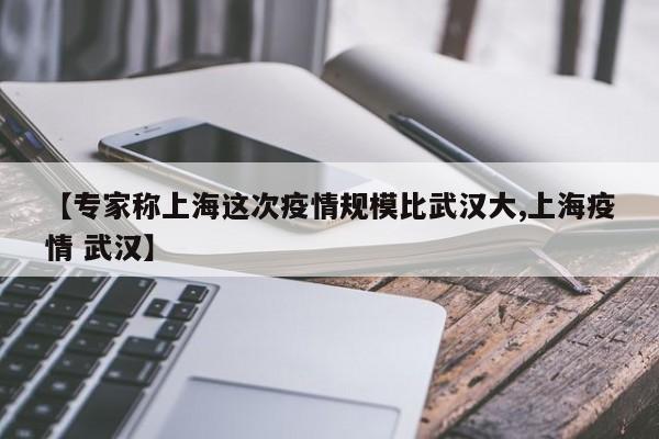 【专家称上海这次疫情规模比武汉大,上海疫情 武汉】