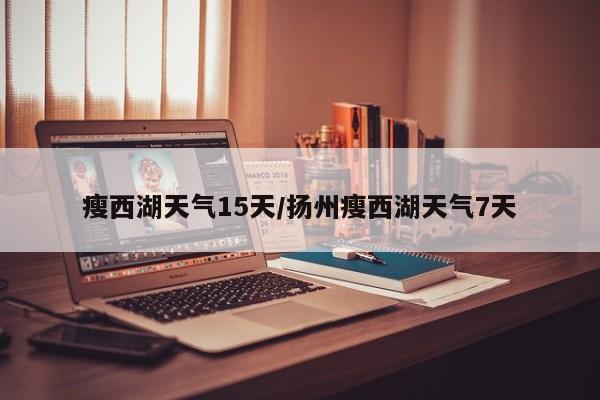 瘦西湖天气15天/扬州瘦西湖天气7天