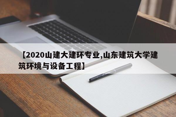 【2020山建大建环专业,山东建筑大学建筑环境与设备工程】