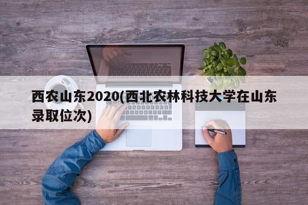 西农山东2020(西北农林科技大学在山东录取位次)