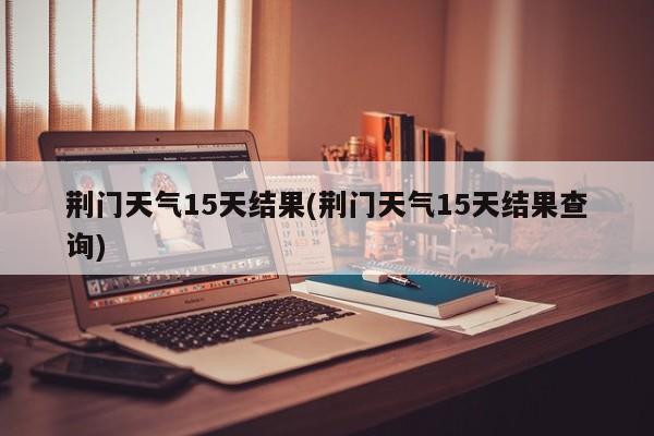 荆门天气15天结果(荆门天气15天结果查询)