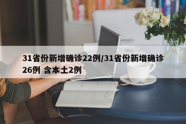 31省份新增确诊22例/31省份新增确诊26例 含本土2例
