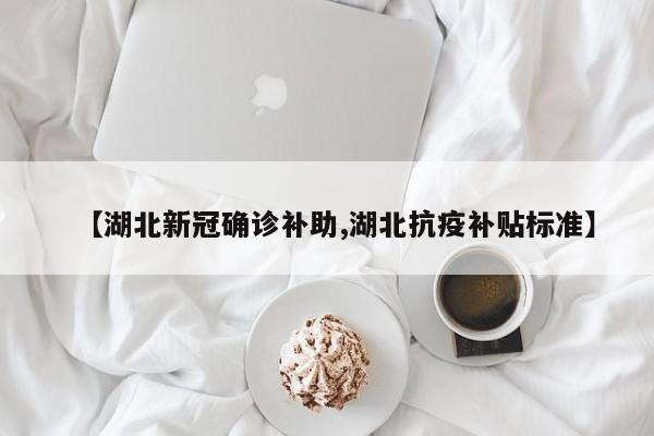 【湖北新冠确诊补助,湖北抗疫补贴标准】