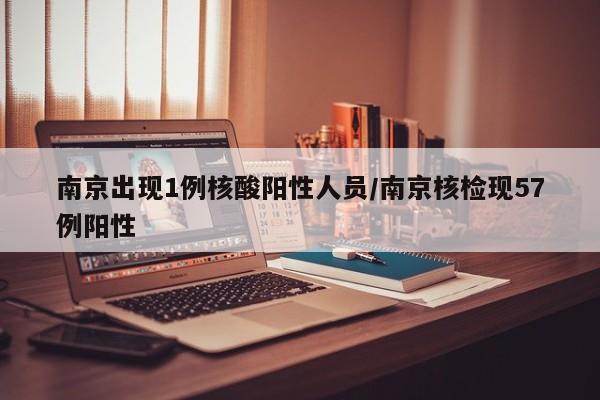 南京出现1例核酸阳性人员/南京核检现57例阳性
