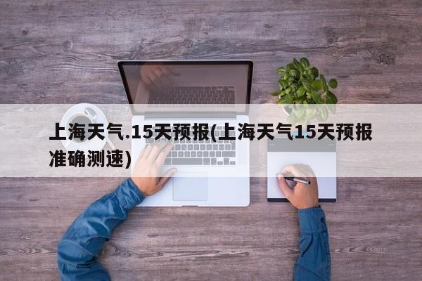 上海天气.15天预报(上海天气15天预报准确测速)