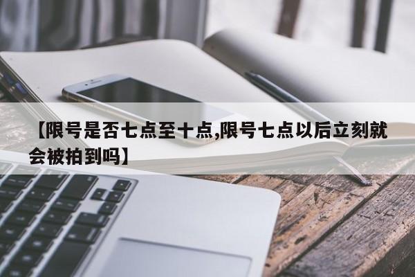 【限号是否七点至十点,限号七点以后立刻就会被拍到吗】