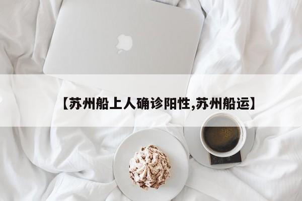 【苏州船上人确诊阳性,苏州船运】
