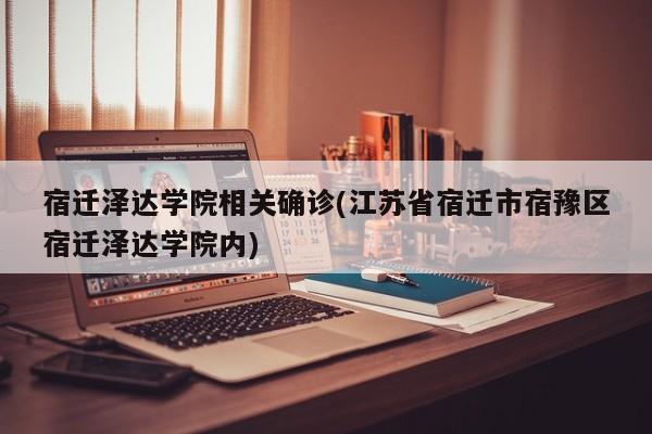 宿迁泽达学院相关确诊(江苏省宿迁市宿豫区宿迁泽达学院内)
