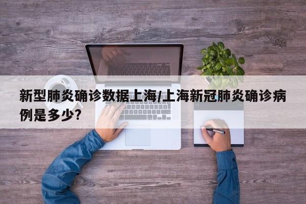 新型肺炎确诊数据上海/上海新冠肺炎确诊病例是多少?