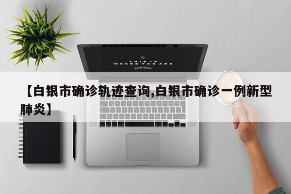 【白银市确诊轨迹查询,白银市确诊一例新型肺炎】