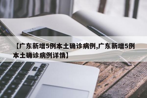 【广东新增5例本土确诊病例,广东新增5例本土确诊病例详情】