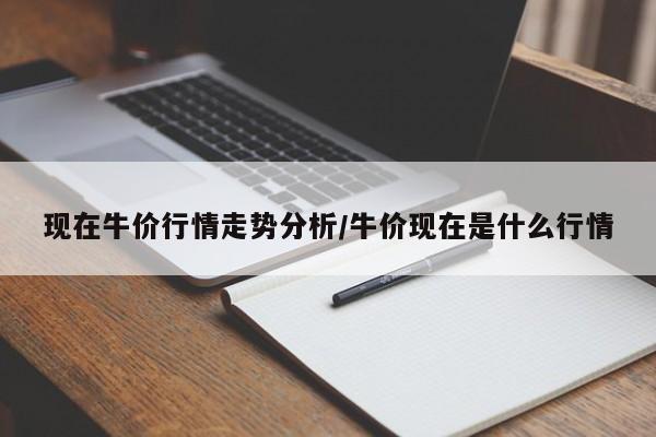 现在牛价行情走势分析/牛价现在是什么行情