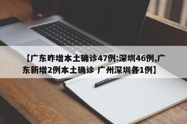 【广东昨增本土确诊47例:深圳46例,广东新增2例本土确诊 广州深圳各1例】