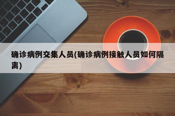 确诊病例交集人员(确诊病例接触人员如何隔离)
