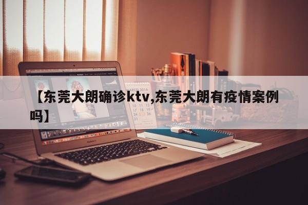 【东莞大朗确诊ktv,东莞大朗有疫情案例吗】