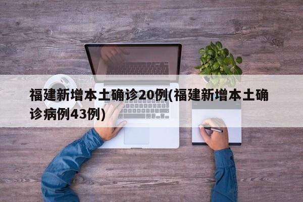 福建新增本土确诊20例(福建新增本土确 诊病例43例)