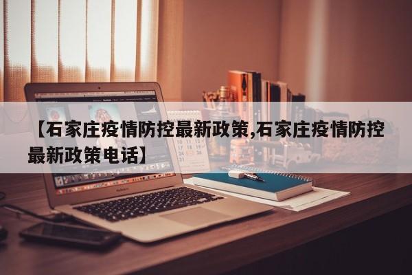 【石家庄疫情防控最新政策,石家庄疫情防控最新政策电话】