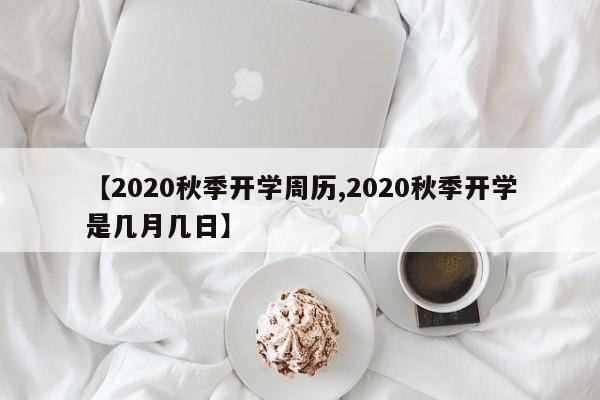 【2020秋季开学周历,2020秋季开学是几月几日】