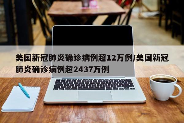 美国新冠肺炎确诊病例超12万例/美国新冠肺炎确诊病例超2437万例