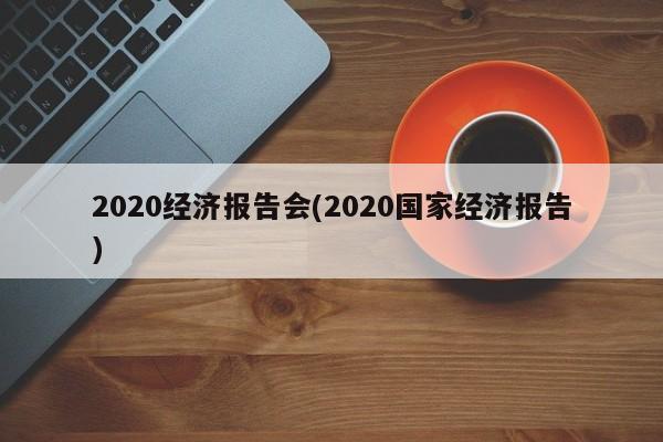 2020经济报告会(2020国家经济报告)