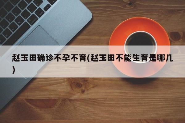 赵玉田确诊不孕不育(赵玉田不能生育是哪几)