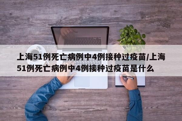 上海51例死亡病例中4例接种过疫苗/上海51例死亡病例中4例接种过疫苗是什么