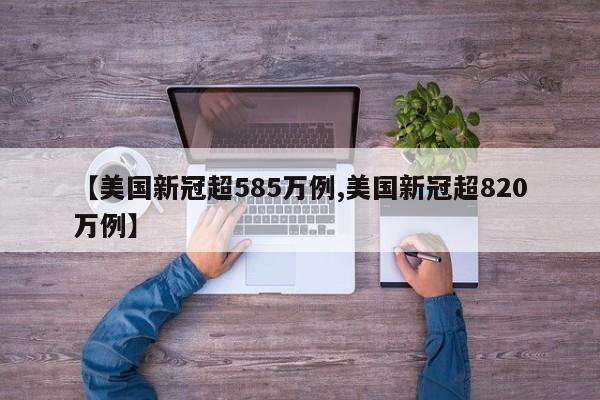 【美国新冠超585万例,美国新冠超820万例】