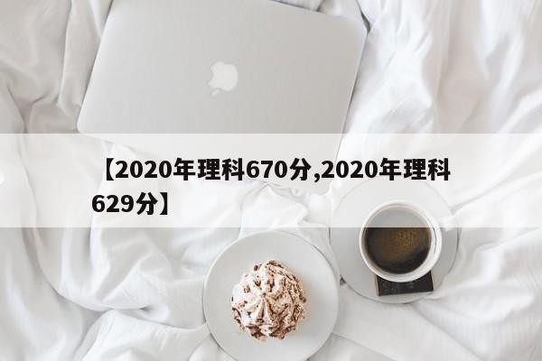 【2020年理科670分,2020年理科629分】