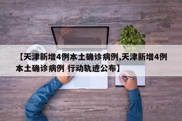 【天津新增4例本土确诊病例,天津新增4例本土确诊病例 行动轨迹公布】