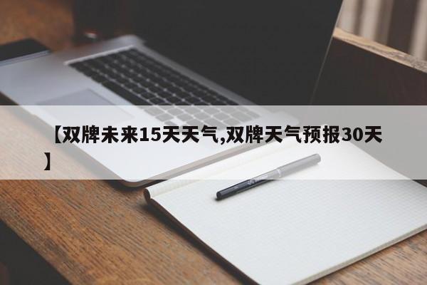 【双牌未来15天天气,双牌天气预报30天】