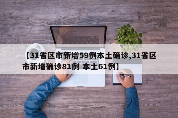 【31省区市新增59例本土确诊,31省区市新增确诊81例 本土61例】